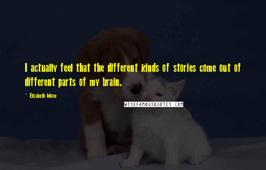 Elizabeth Moon Quotes: I actually feel that the different kinds of stories come out of different parts of my brain.