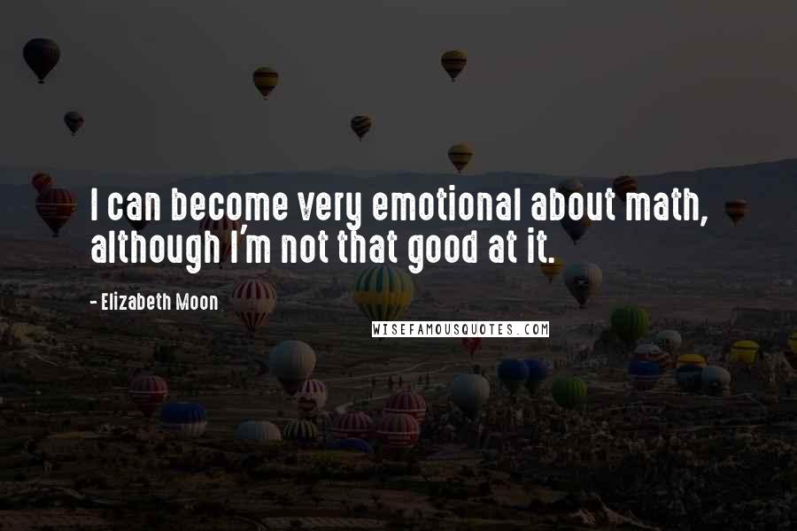 Elizabeth Moon Quotes: I can become very emotional about math, although I'm not that good at it.
