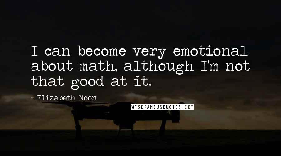 Elizabeth Moon Quotes: I can become very emotional about math, although I'm not that good at it.
