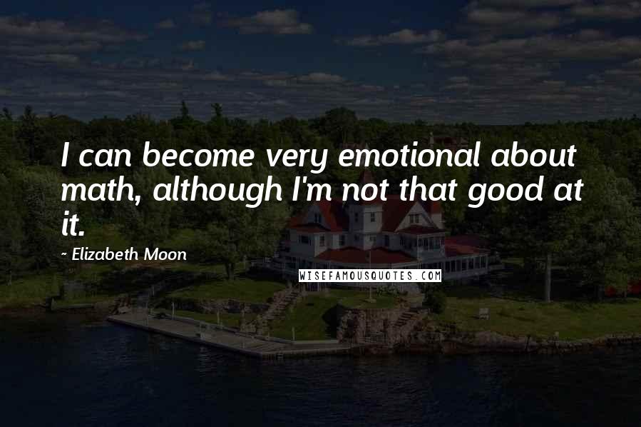 Elizabeth Moon Quotes: I can become very emotional about math, although I'm not that good at it.