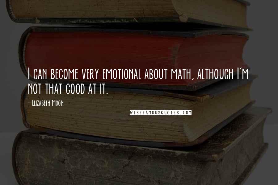 Elizabeth Moon Quotes: I can become very emotional about math, although I'm not that good at it.