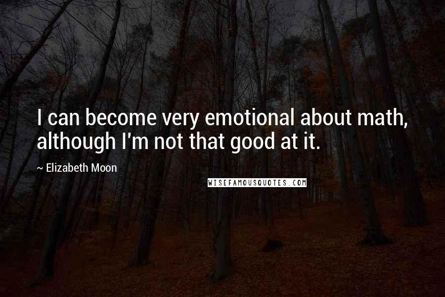 Elizabeth Moon Quotes: I can become very emotional about math, although I'm not that good at it.