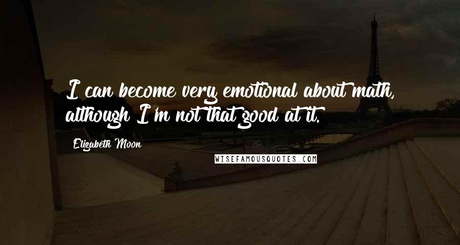 Elizabeth Moon Quotes: I can become very emotional about math, although I'm not that good at it.
