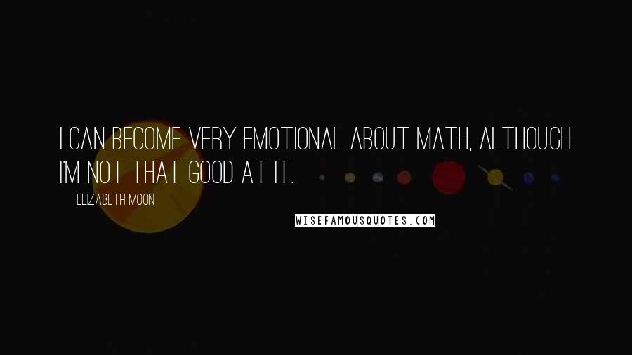 Elizabeth Moon Quotes: I can become very emotional about math, although I'm not that good at it.
