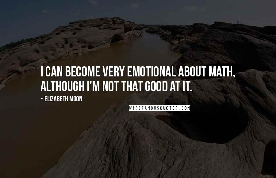 Elizabeth Moon Quotes: I can become very emotional about math, although I'm not that good at it.