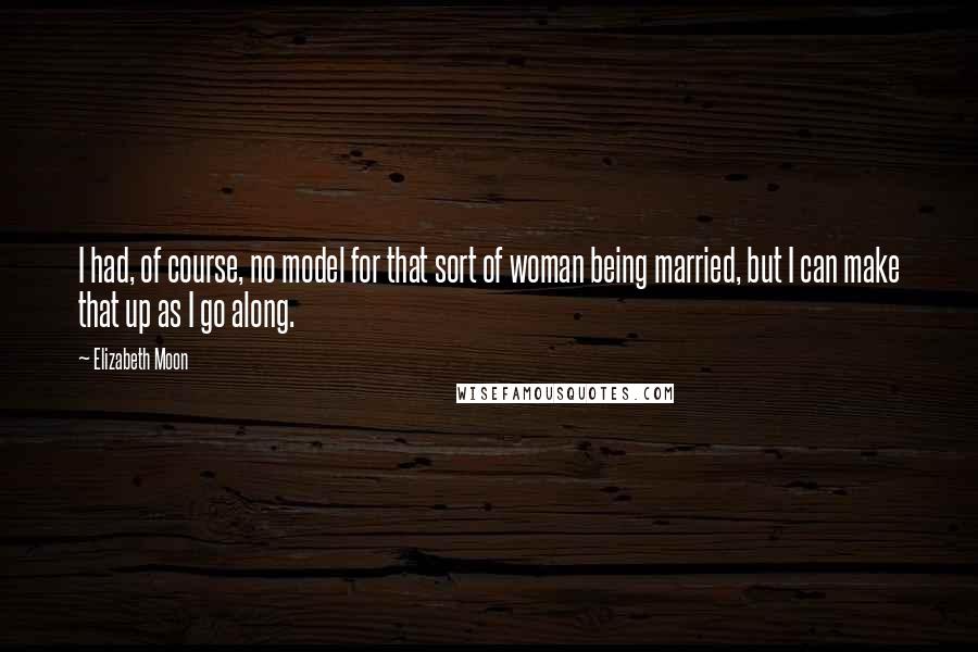 Elizabeth Moon Quotes: I had, of course, no model for that sort of woman being married, but I can make that up as I go along.