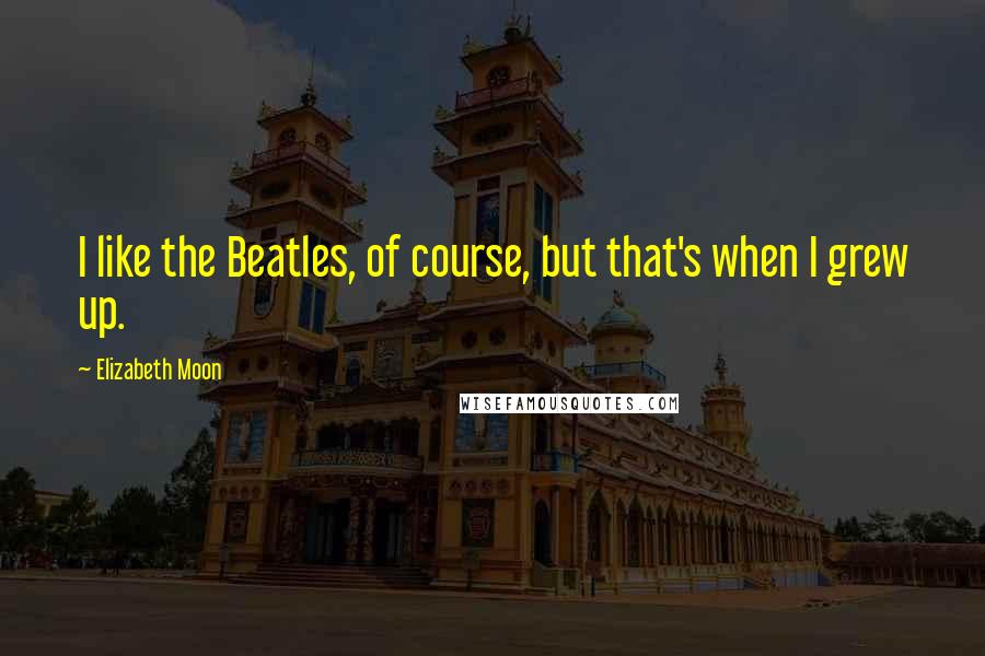 Elizabeth Moon Quotes: I like the Beatles, of course, but that's when I grew up.
