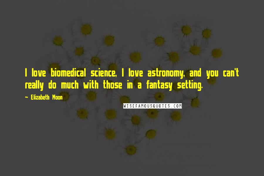 Elizabeth Moon Quotes: I love biomedical science, I love astronomy, and you can't really do much with those in a fantasy setting.