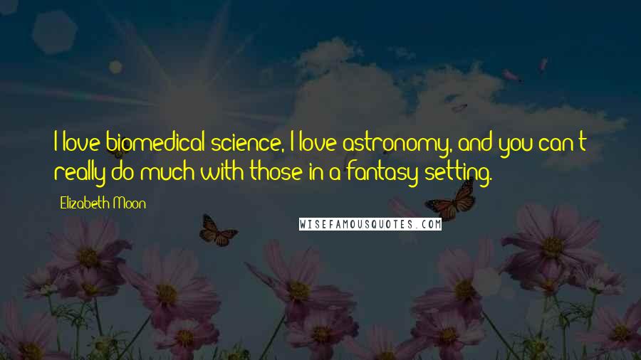 Elizabeth Moon Quotes: I love biomedical science, I love astronomy, and you can't really do much with those in a fantasy setting.