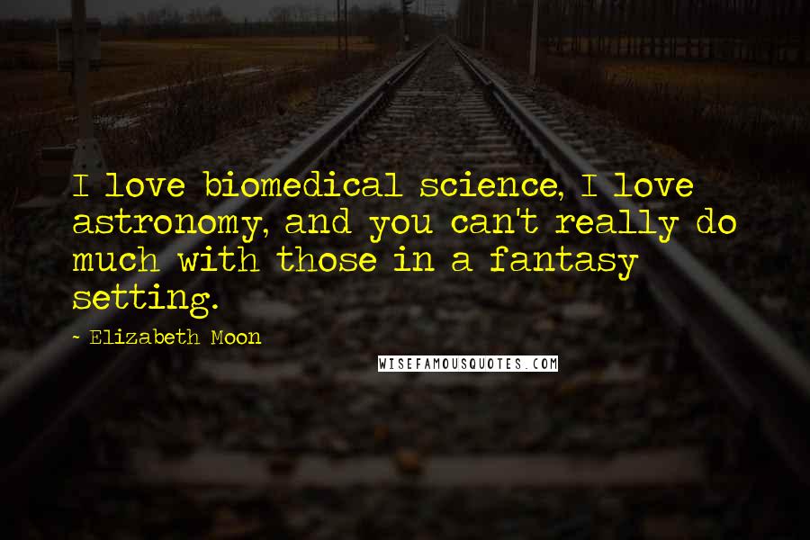 Elizabeth Moon Quotes: I love biomedical science, I love astronomy, and you can't really do much with those in a fantasy setting.