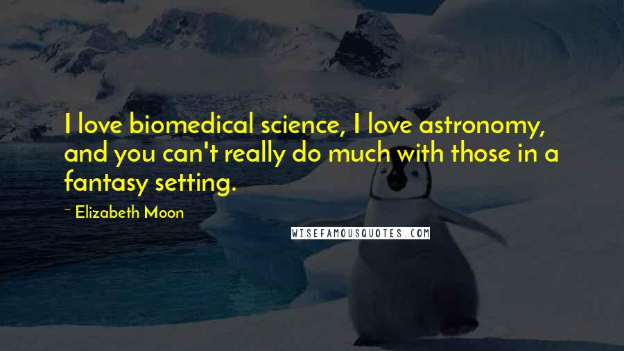 Elizabeth Moon Quotes: I love biomedical science, I love astronomy, and you can't really do much with those in a fantasy setting.