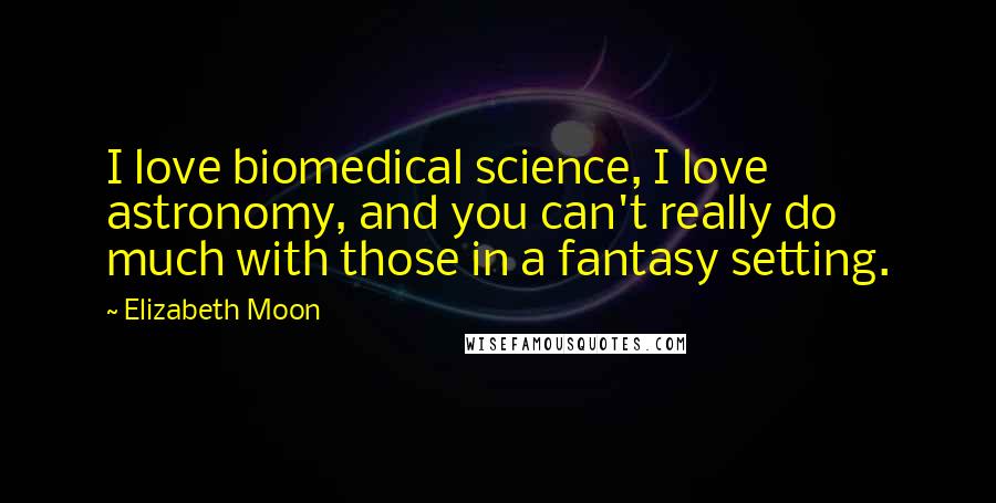 Elizabeth Moon Quotes: I love biomedical science, I love astronomy, and you can't really do much with those in a fantasy setting.