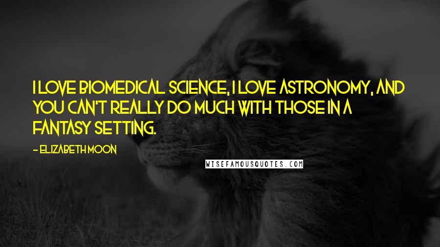 Elizabeth Moon Quotes: I love biomedical science, I love astronomy, and you can't really do much with those in a fantasy setting.