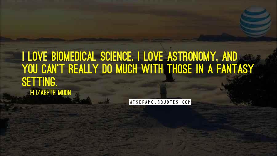 Elizabeth Moon Quotes: I love biomedical science, I love astronomy, and you can't really do much with those in a fantasy setting.