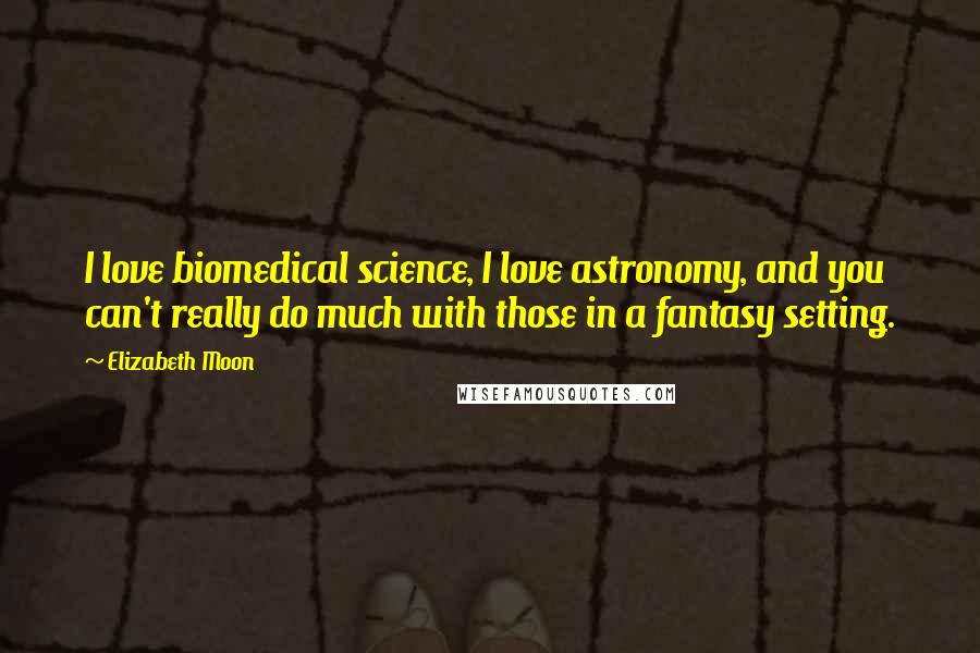 Elizabeth Moon Quotes: I love biomedical science, I love astronomy, and you can't really do much with those in a fantasy setting.