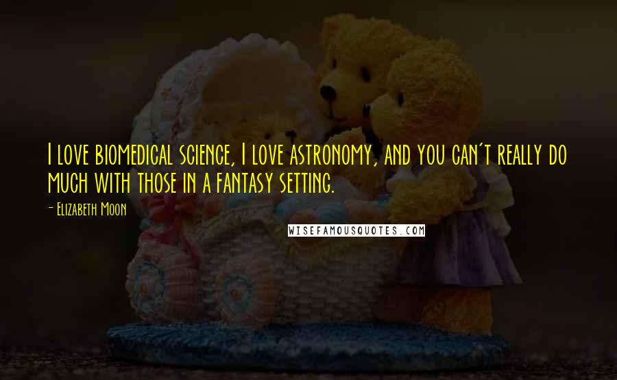 Elizabeth Moon Quotes: I love biomedical science, I love astronomy, and you can't really do much with those in a fantasy setting.