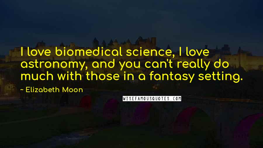 Elizabeth Moon Quotes: I love biomedical science, I love astronomy, and you can't really do much with those in a fantasy setting.