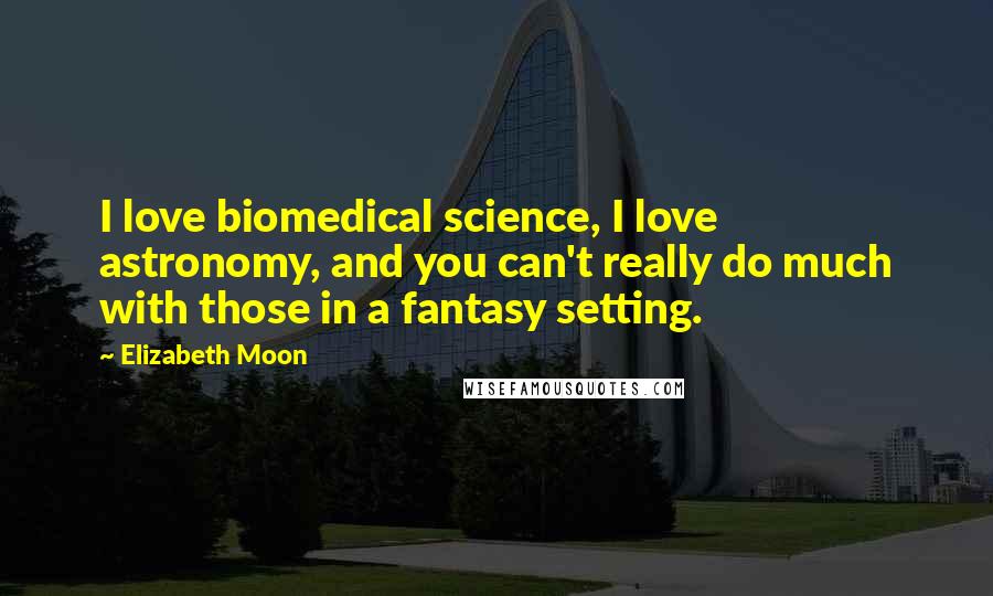 Elizabeth Moon Quotes: I love biomedical science, I love astronomy, and you can't really do much with those in a fantasy setting.