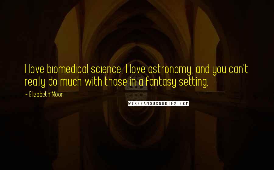 Elizabeth Moon Quotes: I love biomedical science, I love astronomy, and you can't really do much with those in a fantasy setting.