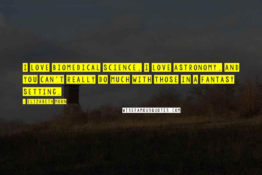 Elizabeth Moon Quotes: I love biomedical science, I love astronomy, and you can't really do much with those in a fantasy setting.