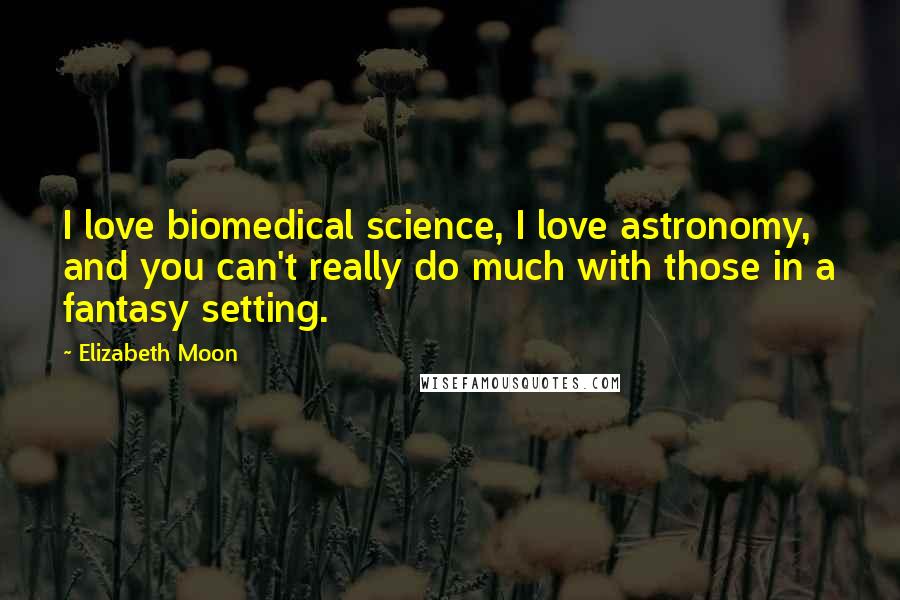 Elizabeth Moon Quotes: I love biomedical science, I love astronomy, and you can't really do much with those in a fantasy setting.