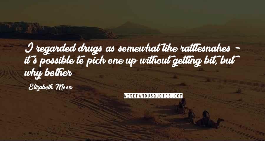 Elizabeth Moon Quotes: I regarded drugs as somewhat like rattlesnakes - it's possible to pick one up without getting bit, but why bother?
