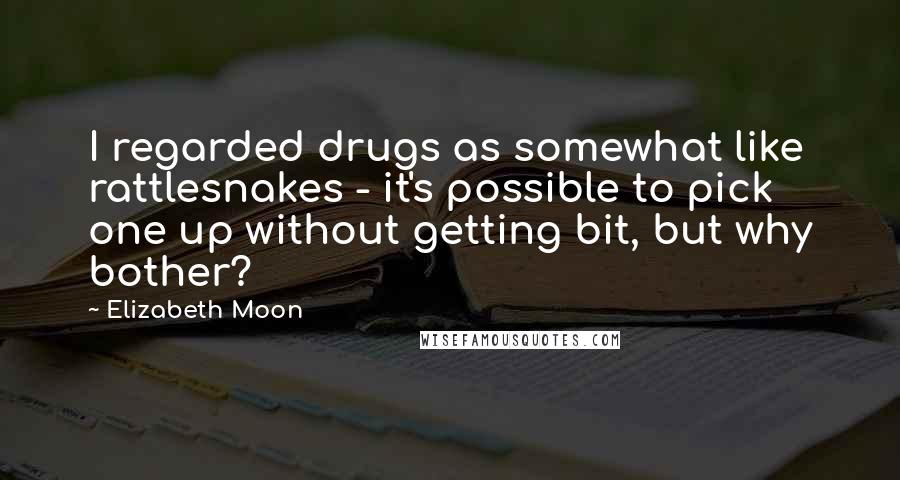 Elizabeth Moon Quotes: I regarded drugs as somewhat like rattlesnakes - it's possible to pick one up without getting bit, but why bother?