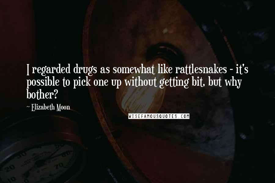 Elizabeth Moon Quotes: I regarded drugs as somewhat like rattlesnakes - it's possible to pick one up without getting bit, but why bother?