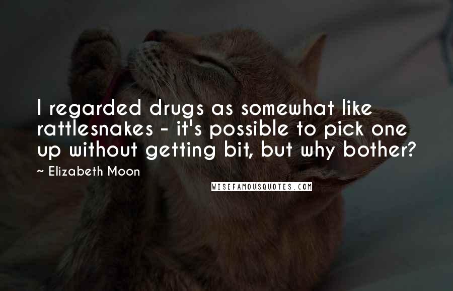 Elizabeth Moon Quotes: I regarded drugs as somewhat like rattlesnakes - it's possible to pick one up without getting bit, but why bother?