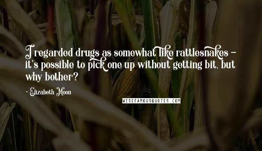 Elizabeth Moon Quotes: I regarded drugs as somewhat like rattlesnakes - it's possible to pick one up without getting bit, but why bother?