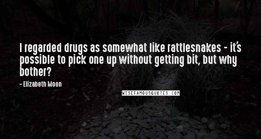 Elizabeth Moon Quotes: I regarded drugs as somewhat like rattlesnakes - it's possible to pick one up without getting bit, but why bother?