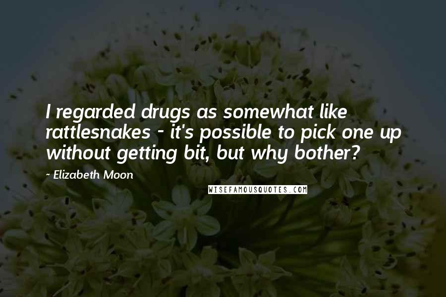 Elizabeth Moon Quotes: I regarded drugs as somewhat like rattlesnakes - it's possible to pick one up without getting bit, but why bother?