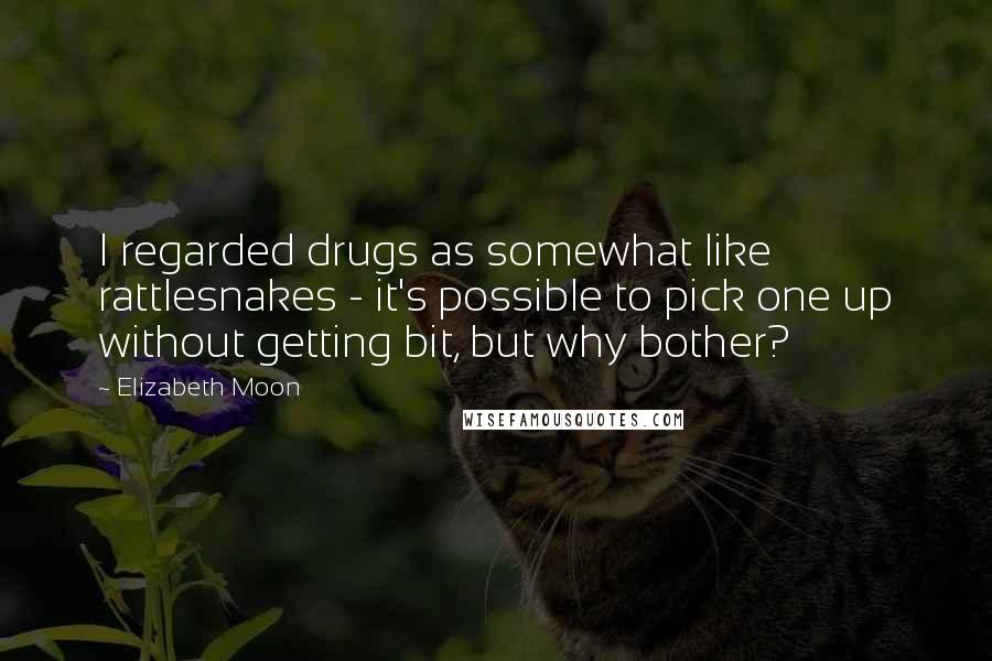 Elizabeth Moon Quotes: I regarded drugs as somewhat like rattlesnakes - it's possible to pick one up without getting bit, but why bother?