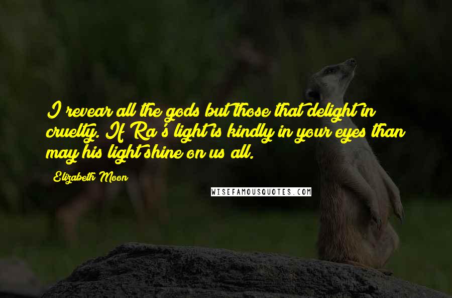 Elizabeth Moon Quotes: I revear all the gods but those that delight in cruelty. If Ra's light is kindly in your eyes than may his light shine on us all.