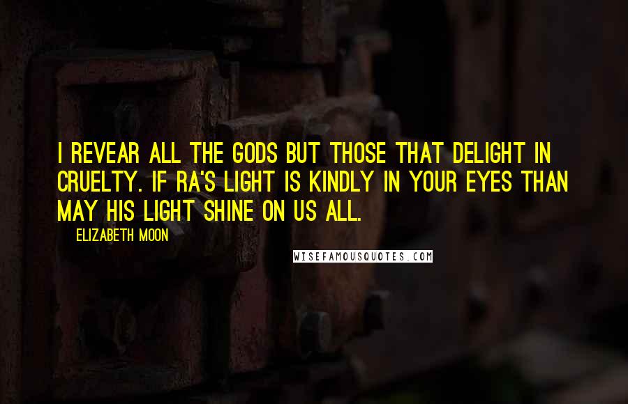 Elizabeth Moon Quotes: I revear all the gods but those that delight in cruelty. If Ra's light is kindly in your eyes than may his light shine on us all.