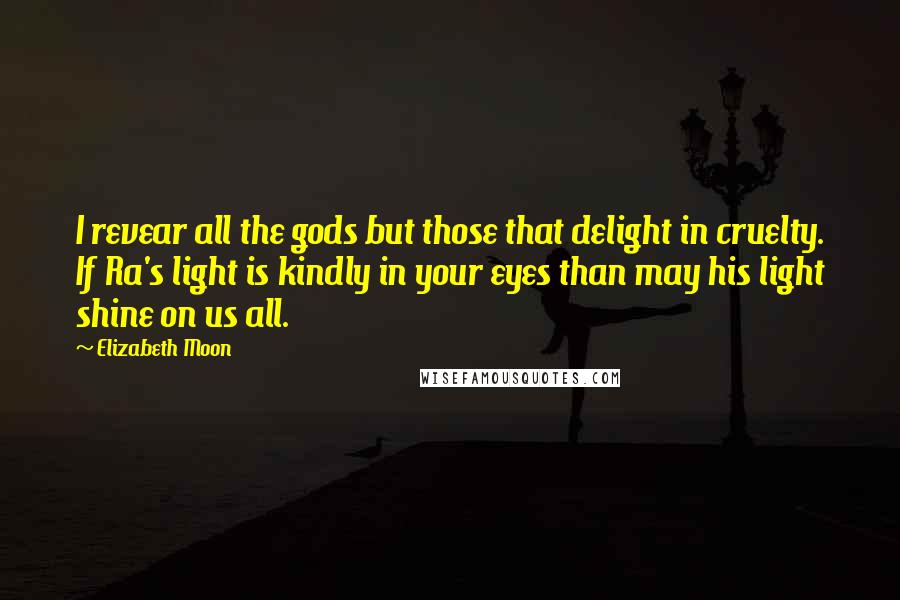 Elizabeth Moon Quotes: I revear all the gods but those that delight in cruelty. If Ra's light is kindly in your eyes than may his light shine on us all.
