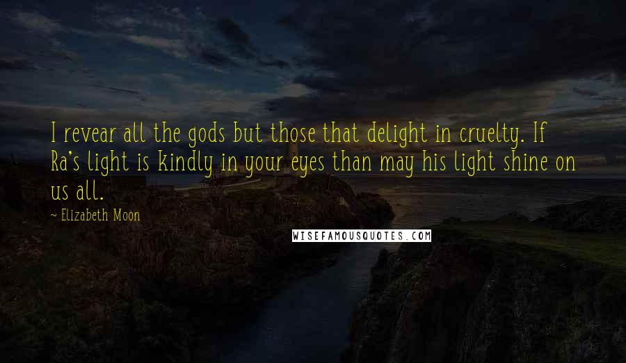 Elizabeth Moon Quotes: I revear all the gods but those that delight in cruelty. If Ra's light is kindly in your eyes than may his light shine on us all.