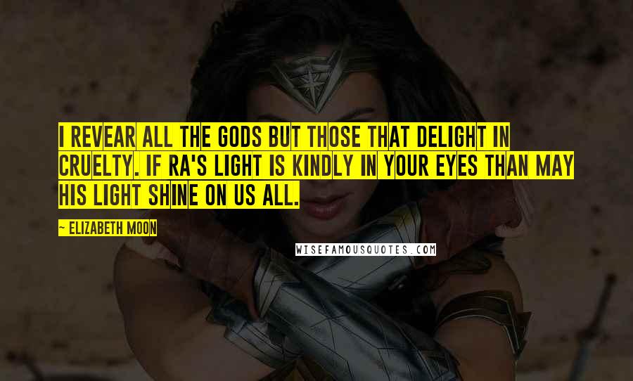 Elizabeth Moon Quotes: I revear all the gods but those that delight in cruelty. If Ra's light is kindly in your eyes than may his light shine on us all.