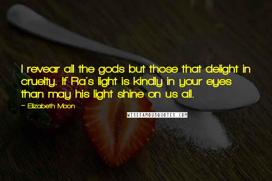 Elizabeth Moon Quotes: I revear all the gods but those that delight in cruelty. If Ra's light is kindly in your eyes than may his light shine on us all.