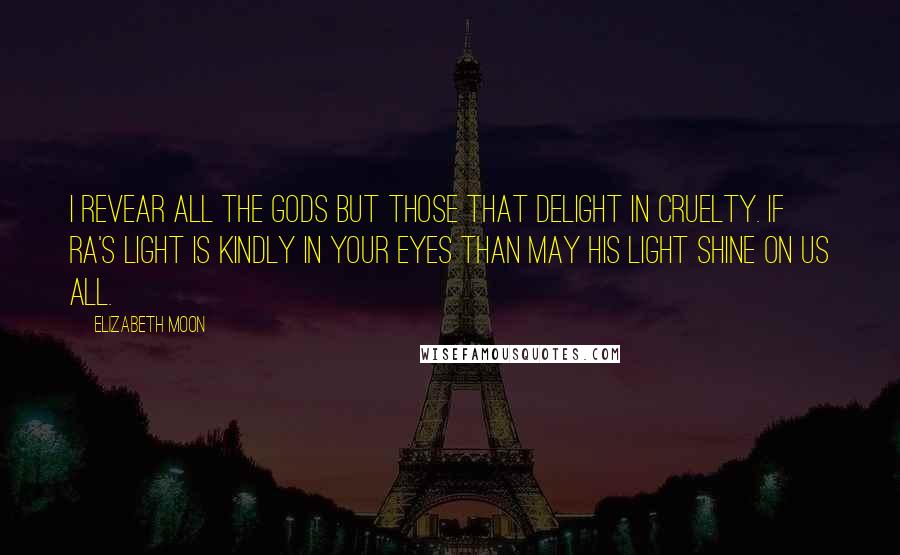 Elizabeth Moon Quotes: I revear all the gods but those that delight in cruelty. If Ra's light is kindly in your eyes than may his light shine on us all.