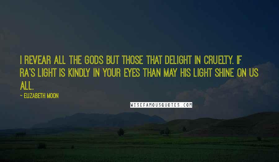 Elizabeth Moon Quotes: I revear all the gods but those that delight in cruelty. If Ra's light is kindly in your eyes than may his light shine on us all.