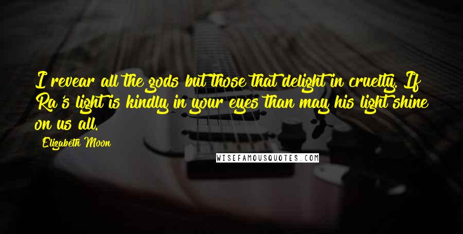 Elizabeth Moon Quotes: I revear all the gods but those that delight in cruelty. If Ra's light is kindly in your eyes than may his light shine on us all.