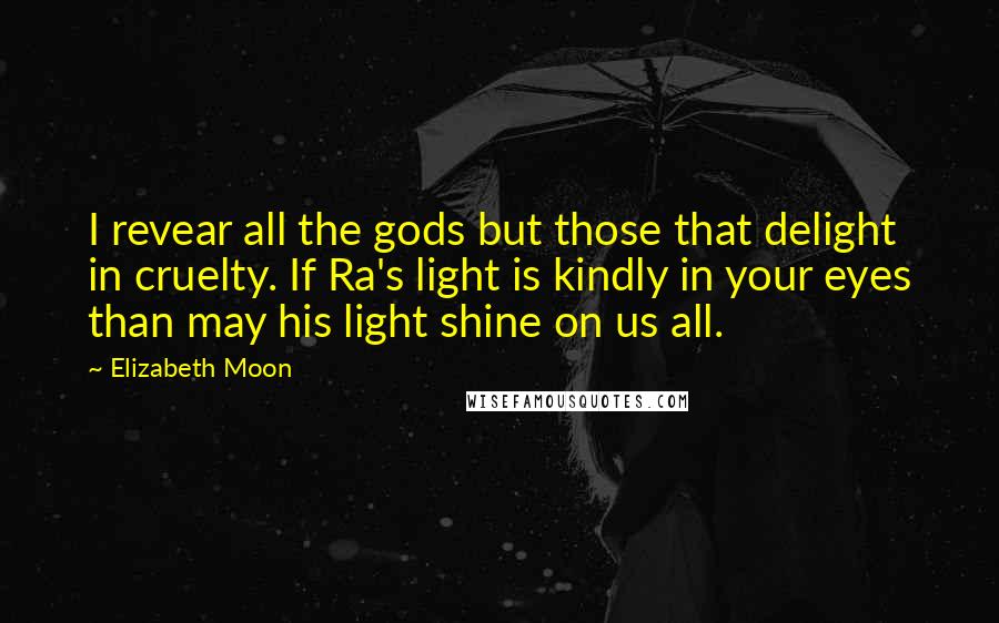 Elizabeth Moon Quotes: I revear all the gods but those that delight in cruelty. If Ra's light is kindly in your eyes than may his light shine on us all.