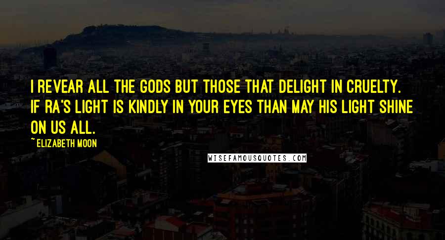 Elizabeth Moon Quotes: I revear all the gods but those that delight in cruelty. If Ra's light is kindly in your eyes than may his light shine on us all.