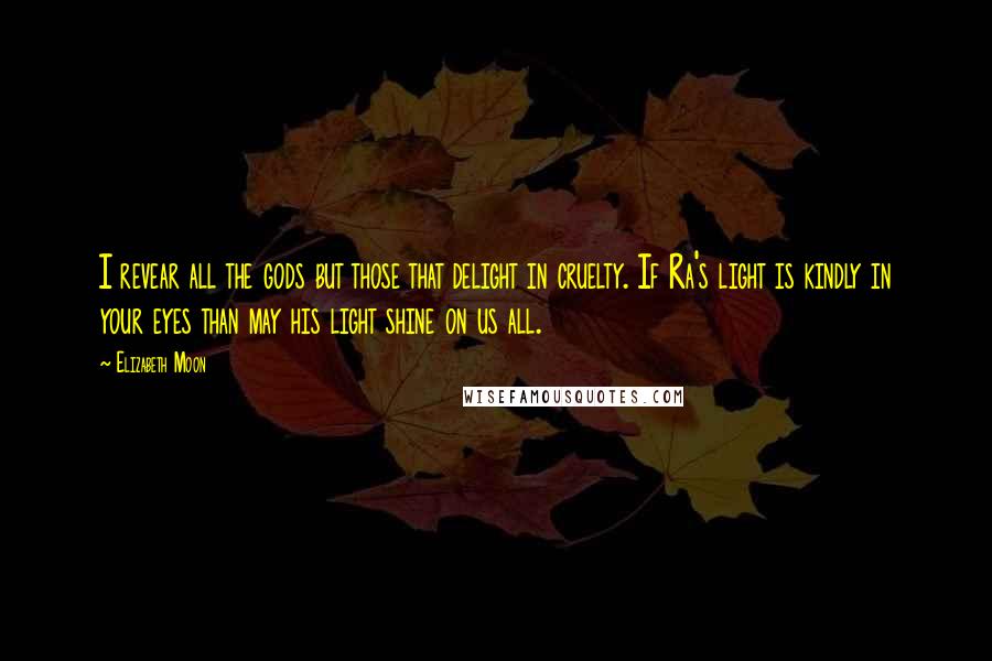 Elizabeth Moon Quotes: I revear all the gods but those that delight in cruelty. If Ra's light is kindly in your eyes than may his light shine on us all.