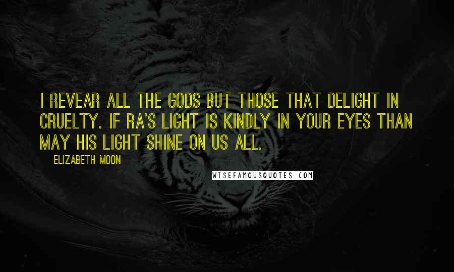 Elizabeth Moon Quotes: I revear all the gods but those that delight in cruelty. If Ra's light is kindly in your eyes than may his light shine on us all.