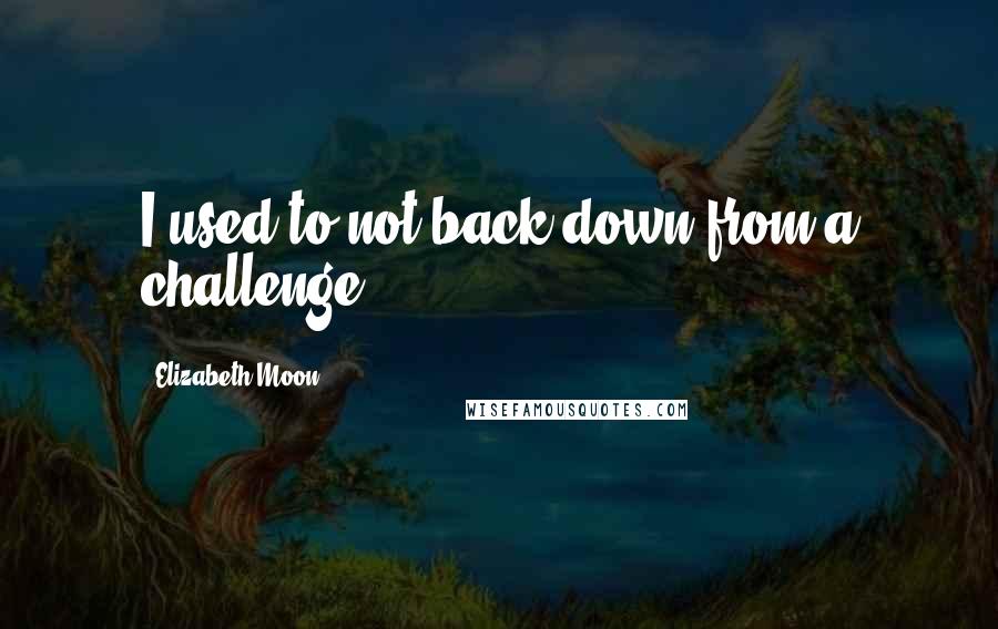 Elizabeth Moon Quotes: I used to not back down from a challenge.