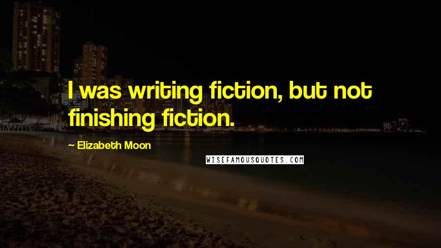 Elizabeth Moon Quotes: I was writing fiction, but not finishing fiction.
