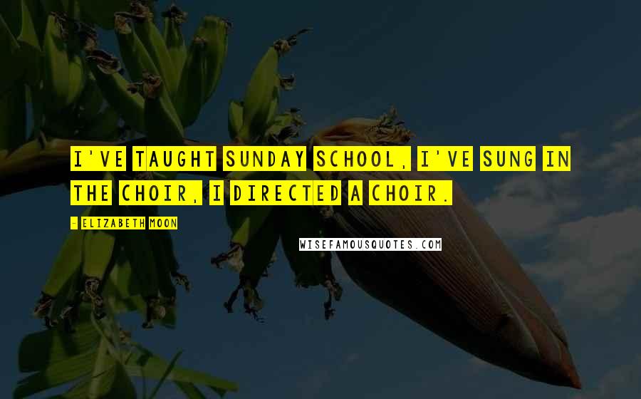 Elizabeth Moon Quotes: I've taught Sunday school, I've sung in the choir, I directed a choir.