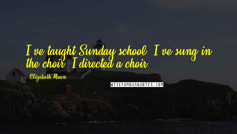 Elizabeth Moon Quotes: I've taught Sunday school, I've sung in the choir, I directed a choir.